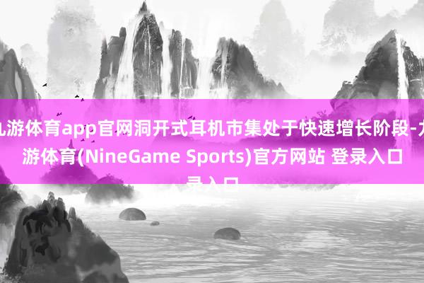 九游体育app官网洞开式耳机市集处于快速增长阶段-九游体育(NineGame Sports)官方网站 登录入口