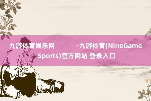 九游体育娱乐网            -九游体育(NineGame Sports)官方网站 登录入口