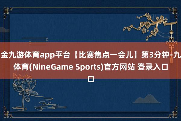 现金九游体育app平台【比赛焦点一会儿】第3分钟-九游体育(NineGame Sports)官方网站 登录入口