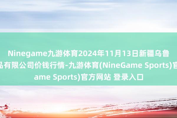 Ninegame九游体育2024年11月13日新疆乌鲁木皆凌庆蔬菜果品有限公司价钱行情-九游体育(NineGame Sports)官方网站 登录入口