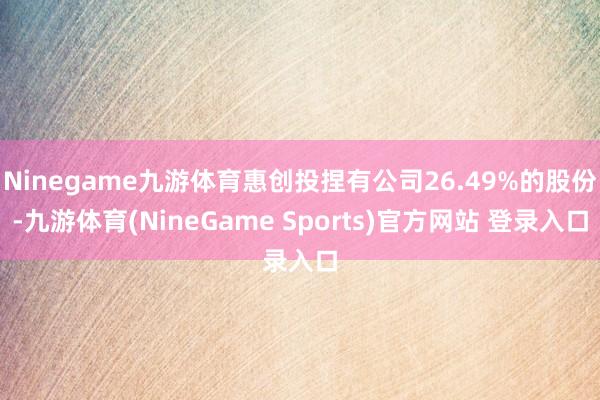 Ninegame九游体育惠创投捏有公司26.49%的股份-九游体育(NineGame Sports)官方网站 登录入口