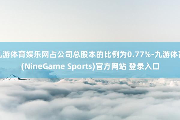 九游体育娱乐网占公司总股本的比例为0.77%-九游体育(NineGame Sports)官方网站 登录入口