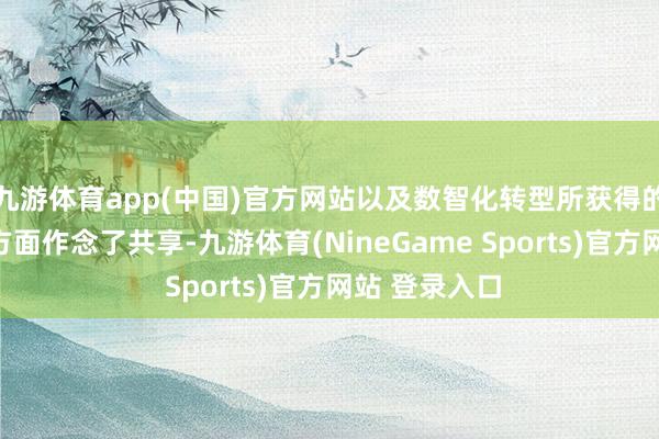 九游体育app(中国)官方网站以及数智化转型所获得的权臣建立等方面作念了共享-九游体育(NineGame Sports)官方网站 登录入口