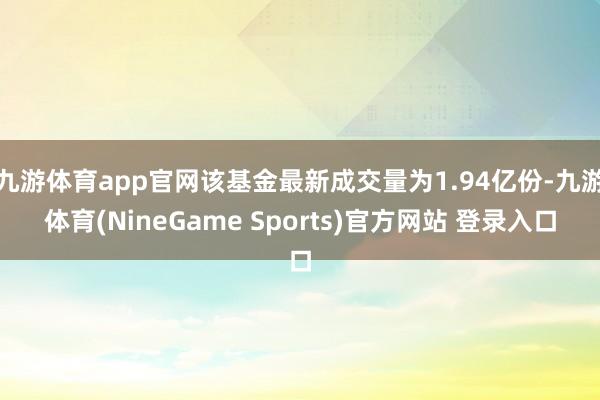 九游体育app官网该基金最新成交量为1.94亿份-九游体育(NineGame Sports)官方网站 登录入口