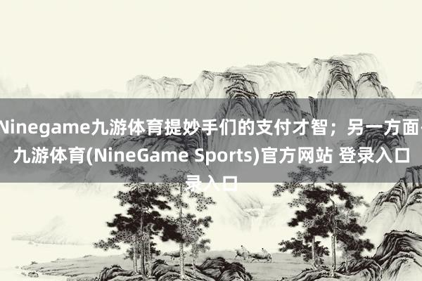 Ninegame九游体育提妙手们的支付才智；另一方面-九游体育(NineGame Sports)官方网站 登录入口