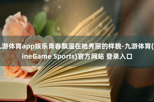 九游体育app娱乐青春飘溢在她秀丽的样貌-九游体育(NineGame Sports)官方网站 登录入口