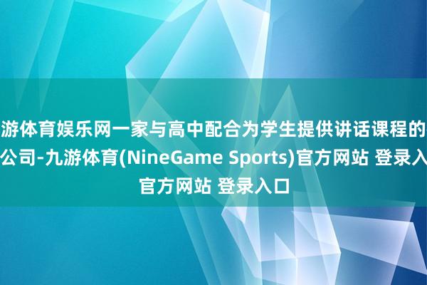 九游体育娱乐网一家与高中配合为学生提供讲话课程的教师公司-九游体育(NineGame Sports)官方网站 登录入口