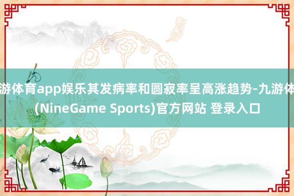 九游体育app娱乐其发病率和圆寂率呈高涨趋势-九游体育(NineGame Sports)官方网站 登录入口