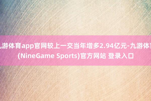 九游体育app官网较上一交当年增多2.94亿元-九游体育(NineGame Sports)官方网站 登录入口