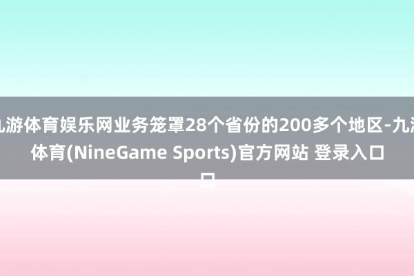 九游体育娱乐网业务笼罩28个省份的200多个地区-九游体育(NineGame Sports)官方网站 登录入口