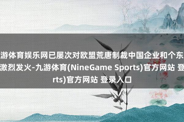 九游体育娱乐网已屡次对欧盟荒唐制裁中国企业和个东谈主示意激烈发火-九游体育(NineGame Sports)官方网站 登录入口