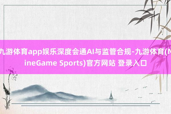 九游体育app娱乐深度会通AI与监管合规-九游体育(Nine